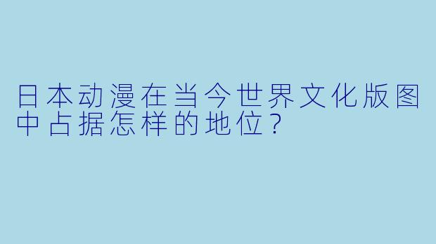 日本动漫在当今世界文化版图中占据怎样的地位?
