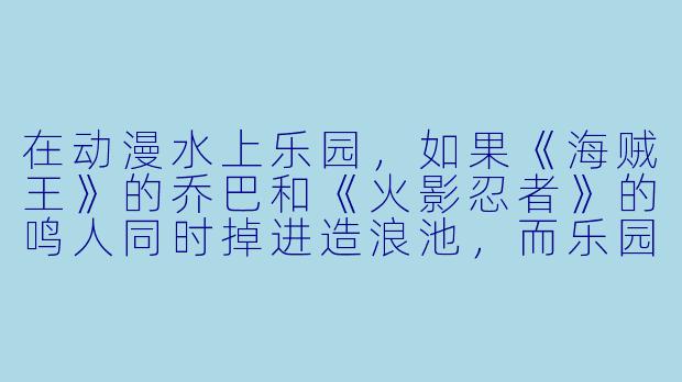 在动漫水上乐园，如果《海贼王》的乔巴和《火影忍者》的鸣人同时掉进造浪池，而乐园规定“谁先喊出‘救命’谁就要去当《蜡笔小新》里动感超人的临时替身”，那么最终是谁被救上岸，又是谁穿上了动感超人紧身衣？