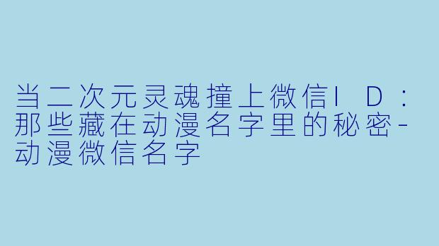 当二次元灵魂撞上微信ID：那些藏在动漫名字里的秘密