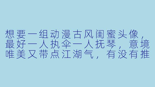 想要一组动漫古风闺蜜头像，最好一人执伞一人抚琴，意境唯美又带点江湖气，有没有推荐的？