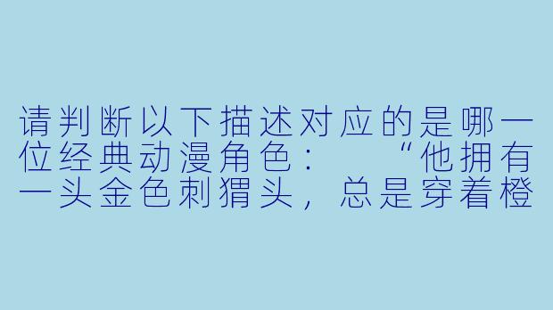 请判断以下描述对应的是哪一位经典动漫角色：
“他拥有一头金色刺猬头，总是穿着橙色武道服，性格热血冲动，梦想成为最强的格斗家，擅长使用龟派气功。”