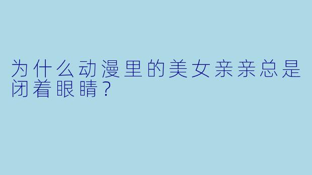 为什么动漫里的美女亲亲总是闭着眼睛？