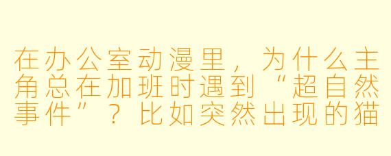 在办公室动漫里，为什么主角总在加班时遇到“超自然事件”？比如突然出现的猫耳娘递咖啡，或者文件自己打印成漫画分镜图？