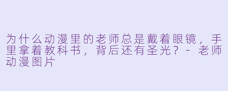 为什么动漫里的老师总是戴着眼镜，手里拿着教科书，背后还有圣光？-老师动漫图片