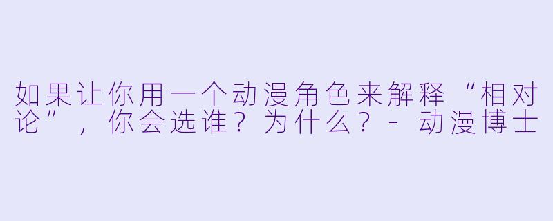 如果让你用一个动漫角色来解释“相对论”，你会选谁？为什么？