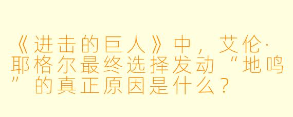 《进击的巨人》中,艾伦·耶格尔最终选择发动“地鸣”的真正原因是什么?