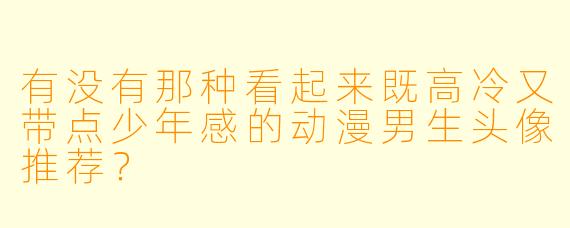 有没有那种看起来既高冷又带点少年感的动漫男生头像推荐？