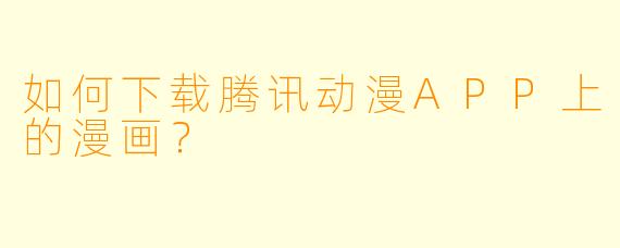 如何下载腾讯动漫APP上的漫画？