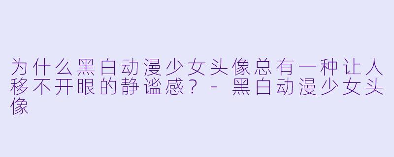 为什么黑白动漫少女头像总有一种让人移不开眼的静谧感？-黑白动漫少女头像