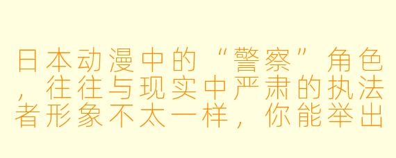 日本动漫中的“警察”角色,往往与现实中严肃的执法者形象不太一样,你能举出几个典型的例子,并说说他们为什么这么受欢迎吗?