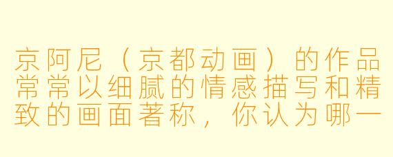 京阿尼（京都动画）的作品常常以细腻的情感描写和精致的画面著称，你认为哪一部作品最能代表这种“京阿尼美学”？为什么？