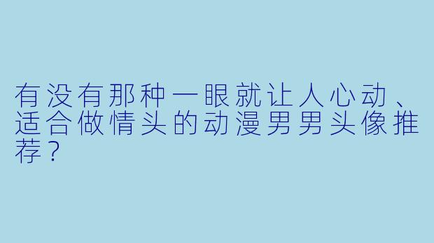 有没有那种一眼就让人心动、适合做情头的动漫男男头像推荐？