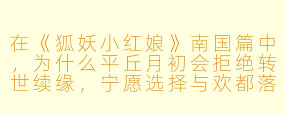 在《狐妖小红娘》南国篇中，为什么平丘月初会拒绝转世续缘，宁愿选择与欢都落兰在一起，而不是成为东方月初的“影子”？
