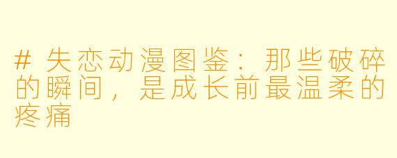 #失恋动漫图鉴:那些破碎的瞬间,是成长前最温柔的疼痛