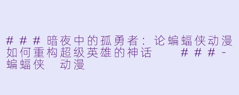 ###暗夜中的孤勇者:论蝙蝠侠动漫如何重构超级英雄的神话
###-蝙蝠侠 动漫