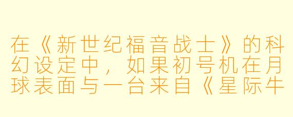在《新世纪福音战士》的科幻设定中,如果初号机在月球表面与一台来自《星际牛仔》的“剑鱼II”飞船进行超光速追逐战,画面中最具冲击力的视觉元素会是什么?