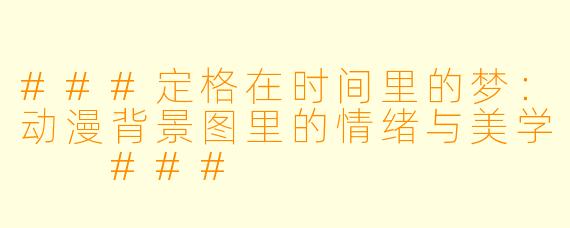 ###定格在时间里的梦:动漫背景图里的情绪与美学
###