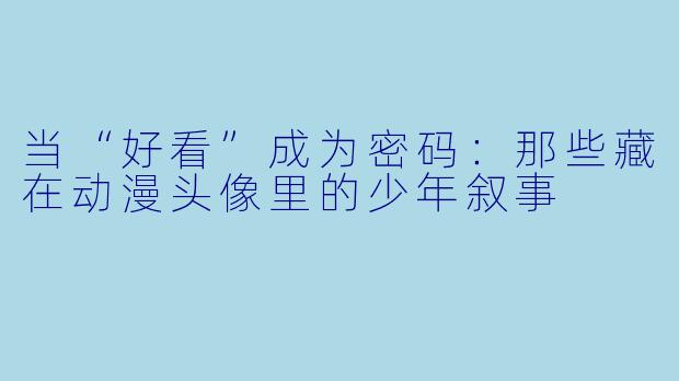 当“好看”成为密码:那些藏在动漫头像里的少年叙事