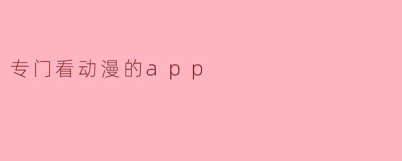 有没有一款专门看动漫的App，能解决“资源分散、弹幕质量差、画质不统一”这些痛点？