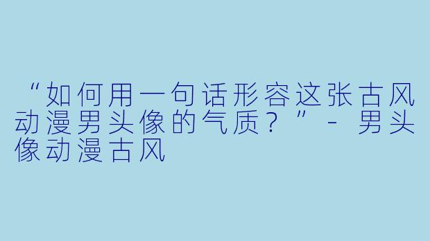 “如何用一句话形容这张古风动漫男头像的气质？”-男头像动漫古风