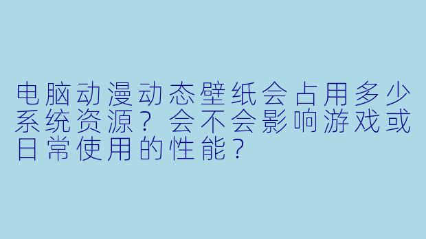 电脑动漫动态壁纸会占用多少系统资源？会不会影响游戏或日常使用的X  能？