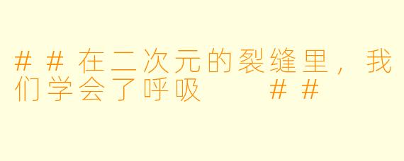 ##在二次元的裂缝里,我们学会了呼吸
##