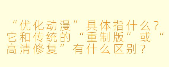 “优化动漫”具体指什么？它和传统的“重制版”或“高清修复”有什么区别？