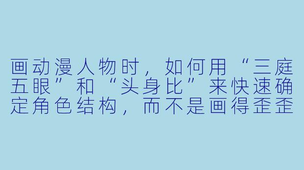 画动漫人物时,如何用“三庭五眼”和“头身比”来快速确定角X 结构,而不是画得歪歪扭扭?
