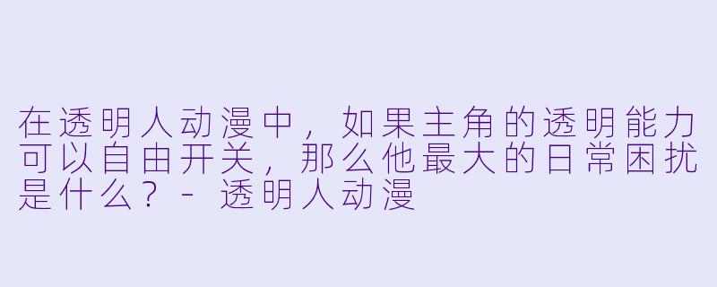 在透明人动漫中,如果主角的透明能力可以自由开关,那么他最大的日常困扰是什么?-透明人动漫