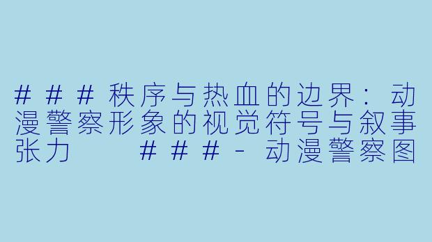 ###秩序与热血的边界：动漫警察形象的视觉符号与叙事张力

###-动漫警察图片