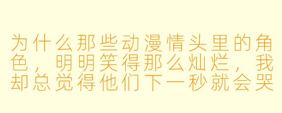 为什么那些动漫情头里的角X ,明明笑得那么灿烂,我却总觉得他们下一秒就会哭出来?