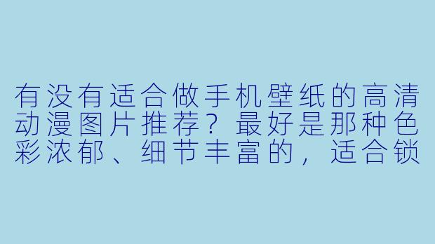 有没有适合做手机壁纸的高清动漫图片推荐？最好是那种X  彩浓郁、细节丰富的，适合锁屏或主屏使用。-手机壁纸图片高清动漫