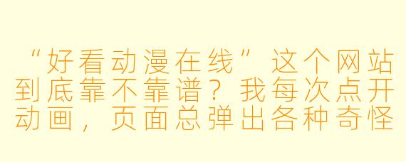 “好看动漫在线”这个网站到底靠不靠谱？我每次点开动画，页面总弹出各种奇怪广告，还经常卡顿，会不会有病毒风险？