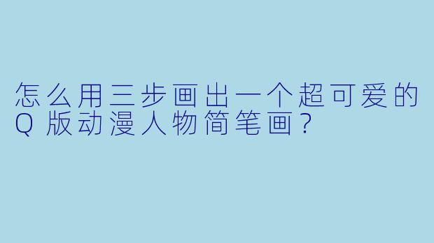 怎么用三步画出一个超可爱的Q版动漫人物简笔画？