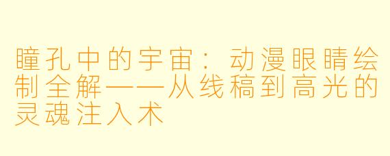 瞳孔中的宇宙：动漫眼睛绘制全解——从线稿到高光的灵魂注入术