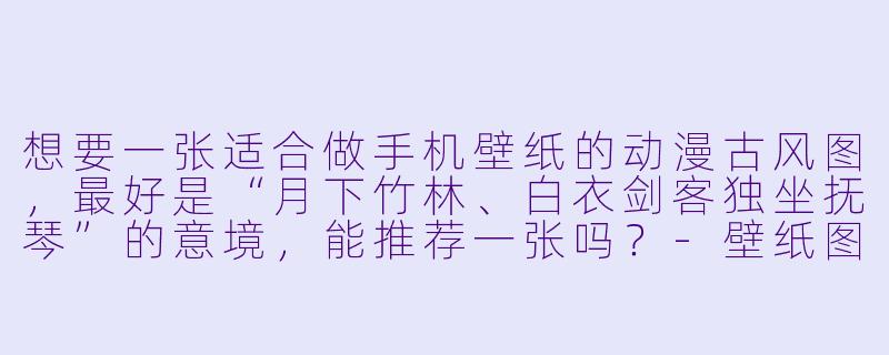 想要一张适合做手机壁纸的动漫古风图,最好是“月下竹林、白衣剑客独坐抚琴”的意境,能推荐一张吗?-壁纸图片动漫古风