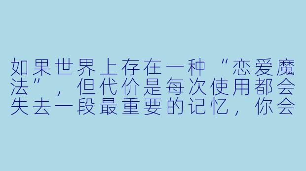 如果世界上存在一种“恋爱魔法”，但代价是每次使用都会失去一段最重要的记忆，你会用这种魔法去让暗恋的人爱上你吗？为什么？-恋爱魔法动漫