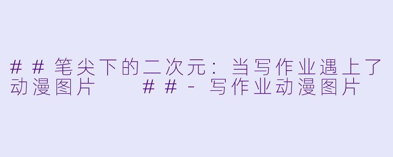 ##笔尖下的二次元:当写作业遇上了动漫图片
##-写作业动漫图片