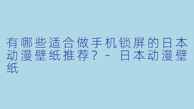 有哪些适合做手机锁屏的日本动漫壁纸推荐？-日本动漫壁纸