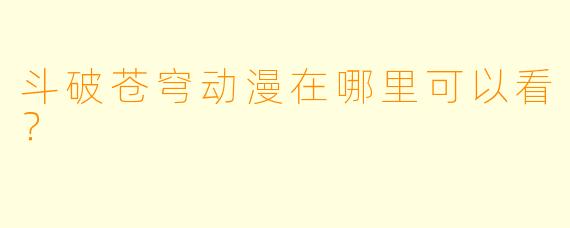 斗破苍穹动漫在哪里可以看?