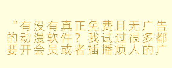 “有没有真正免费且无广告的动漫软件？我试过很多都要开会员或者插播烦人的广告，求推荐一个靠谱的！”