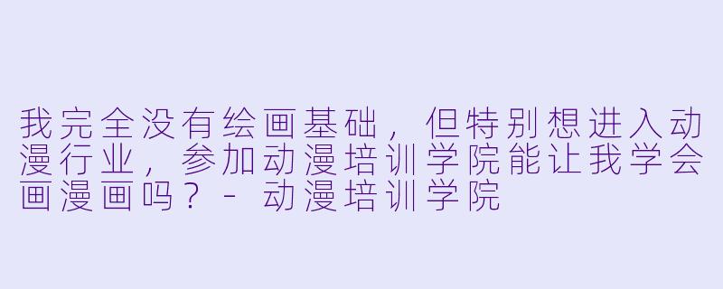 我完全没有绘画基础,但特别想进入动漫行业,参加动漫培训学院能让我学会画漫画吗?-动漫培训学院