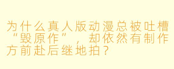 为什么真人版动漫总被吐槽“毁原作”，却依然有制作方前赴后继地拍？