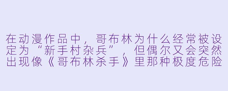 在动漫作品中，哥布林为什么经常被设定为“新手村杂兵”，但偶尔又会突然出现像《哥布林杀手》里那种极度危险的种群？这种反差背后的创作逻辑是什么？-动漫 哥布林