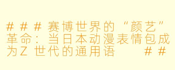 ###赛博世界的“颜艺”革命:当日本动漫表情包成为Z世代的通用语
###