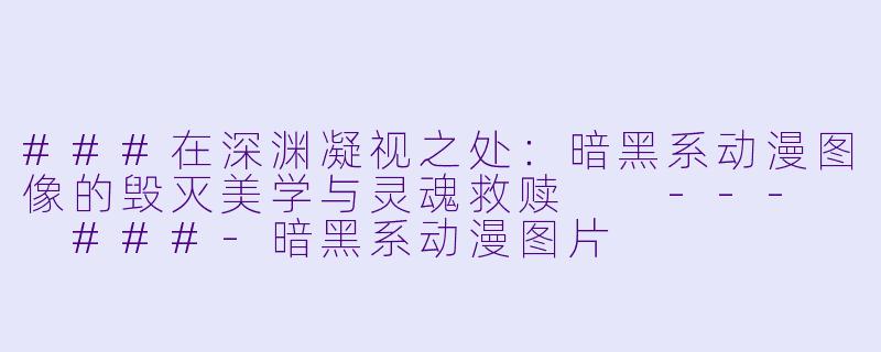 ###在深渊凝视之处:暗黑系动漫图像的毁灭美学与灵魂救赎
---
###-暗黑系动漫图片