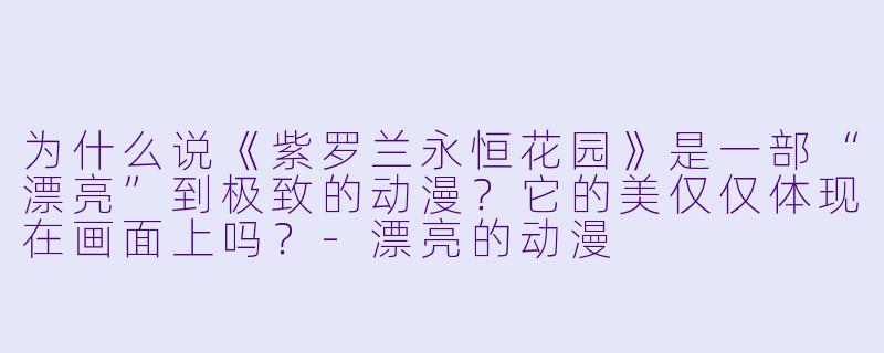 为什么说《紫罗兰永恒花园》是一部“漂亮”到极致的动漫？它的美仅仅体现在画面上吗？