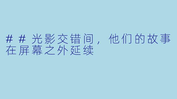 ##光影交错间,他们的故事在屏幕之外延续