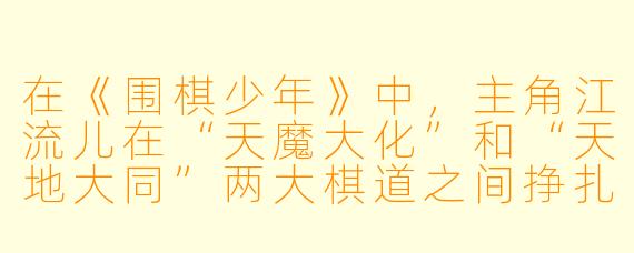 在《围棋少年》中,主角江流儿在“天魔大化”和“天地大同”两大棋道之间挣扎时,最终领悟的“棋魂”究竟是什么?他又是如何将这两股看似对立的力量合而为一的?