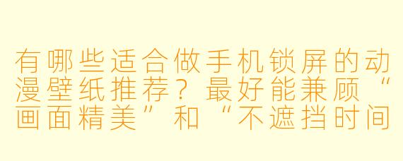 有哪些适合做手机锁屏的动漫壁纸推荐?最好能兼顾“画面精美”和“不遮挡时间显示”这两个要求。